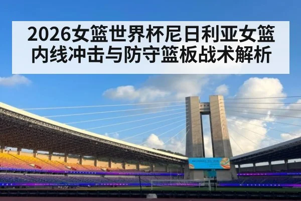 2026女篮世界杯尼日利亚女篮内线冲击与防守篮板战术解析