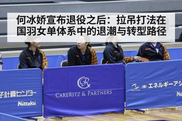何冰娇宣布退役之后：拉吊打法在国羽女单体系中的退潮与转型路径